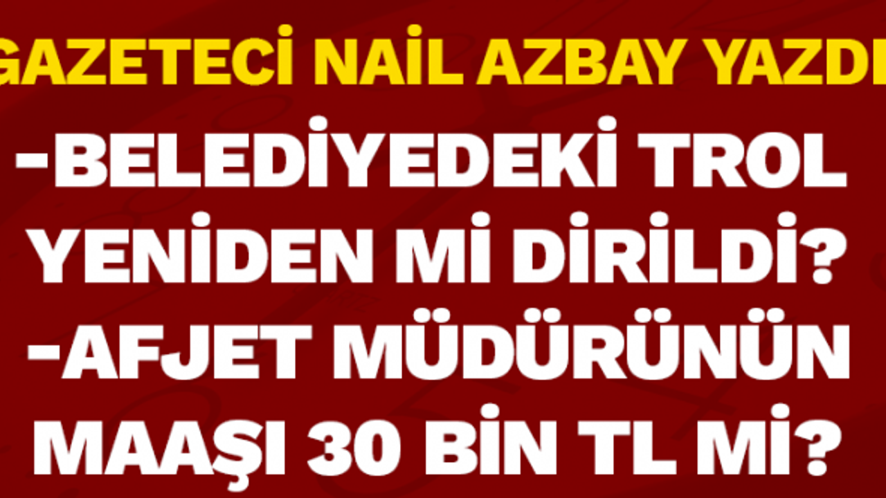 Gazeteci Nail Azbay yazdı:Belediyedeki trol ve AFJET müdürünün maaşı