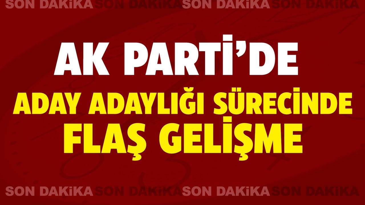 AK Parti’de aday adaylığı sürecinde flaş gelişme!