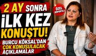 2 Ay Sonra İlk Kez Konuştu! Burcu Köksal'dan Çok Konuşulacak Açıklamalar
