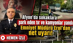 Afyon’da sokaklara park eden tır ve kamyonlara sıkı denetim: Emniyet Müdürü Erol’dan net uyarı!