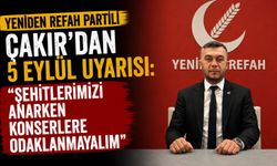 Yeniden Refah Partili Çakır'dan 5 Eylül uyarısı: "Şehitlerimizi anarken konserlere odaklanmayalım"