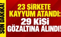 23 şirkete kayyum atandı: 29 kişi gözaltına alındı!