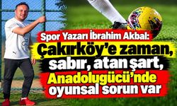 Spor Yazarı İbrahim Akbal: Çakırköy’e zaman, sabır, atan şart, Anadolugücü’nde oyunsal sorun var