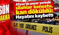 Afyon’da pazar yerinde silahlar konuştu, kan döküldü: Hayatını kaybetti