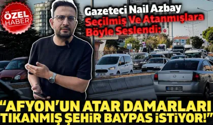 Gazeteci Nail Azbay: Afyon'un atar damarları tıkandı, şehir baypas istiyor!