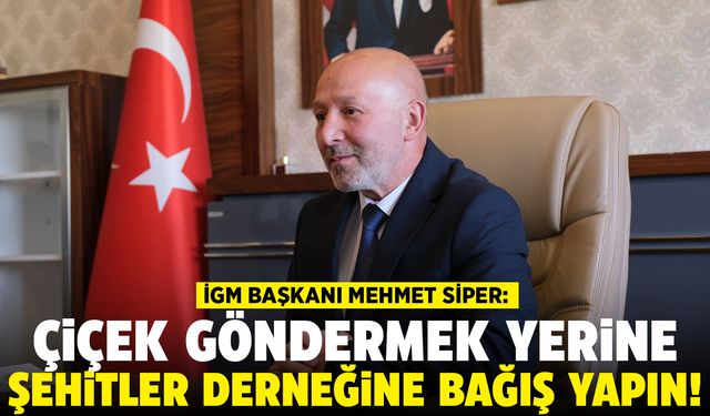 İGM Başkanı Mehmet Siper: Çiçek göndermeyin şehitler derneğine bağış yapın