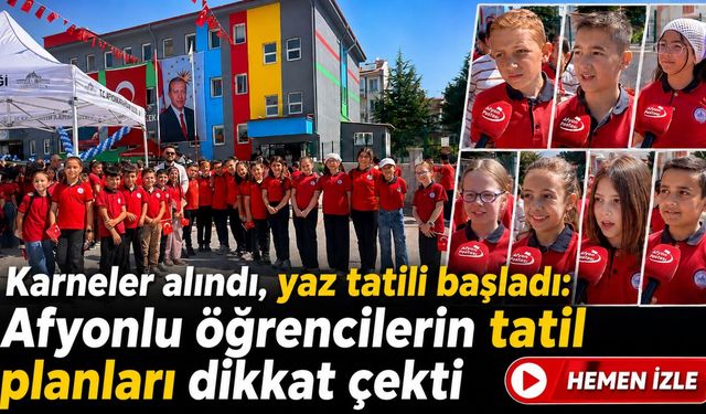 Karneler alındı, yaz tatili başladı: Afyonlu öğrencilerin tatil planları dikkat çekti