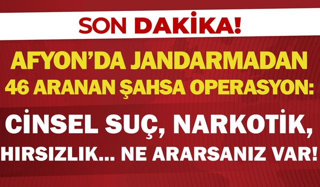 Afyon'da jandarmadan 46 aranan şahsa operasyon: Cinsel suç, narkotik, hırsızlık… Ne ararsanız var!