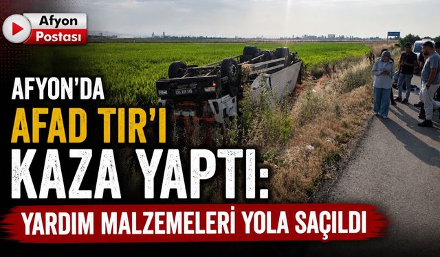 Afyon’da AFAD TIR’ı kaza yaptı: Yardım malzemeleri yola saçıldı