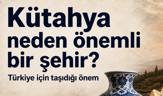 Kütahya neden önemli bir şehir? Türkiye için taşıdığı önem