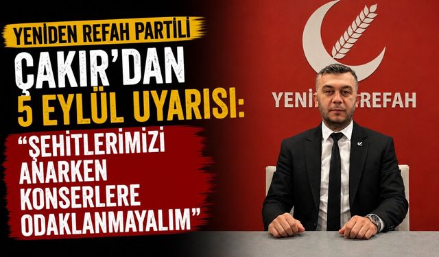 Yeniden Refah Partili Çakır'dan 5 Eylül uyarısı: "Şehitlerimizi anarken konserlere odaklanmayalım"