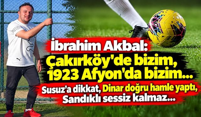 İbrahim Akbal: Çakırköy’de bizim, 1923 Afyon’da bizim... Susuz’a dikkat, Dinar doğru hamle yaptı, Sandıklı sessiz kalmaz