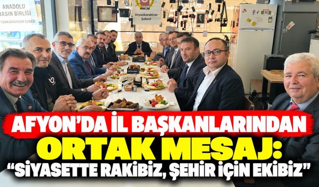 Afyon'da il başkanlarından ortak mesaj: “Siyasette rakibiz, şehir için ekibiz”