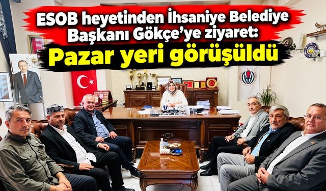 ESOB heyetinden İhsaniye Belediye Başkanı Gökçe'ye ziyaret: Pazar yeri görüşüldü