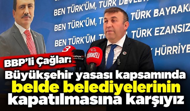 BBP’li Çağlar: Büyükşehir yasası kapsamında belde belediyelerinin kapatılmasına karşıyız