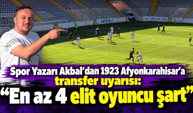 Spor Yazarı Akbal'dan 1923 Afyonkarahisar'a transfer uyarısı: "En az 4 elit oyuncu şart"