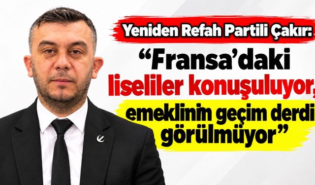Yeniden Refah Partili Çakır: "Fransa'daki liseliler konuşuluyor, emeklinin geçim derdi görülmüyor"