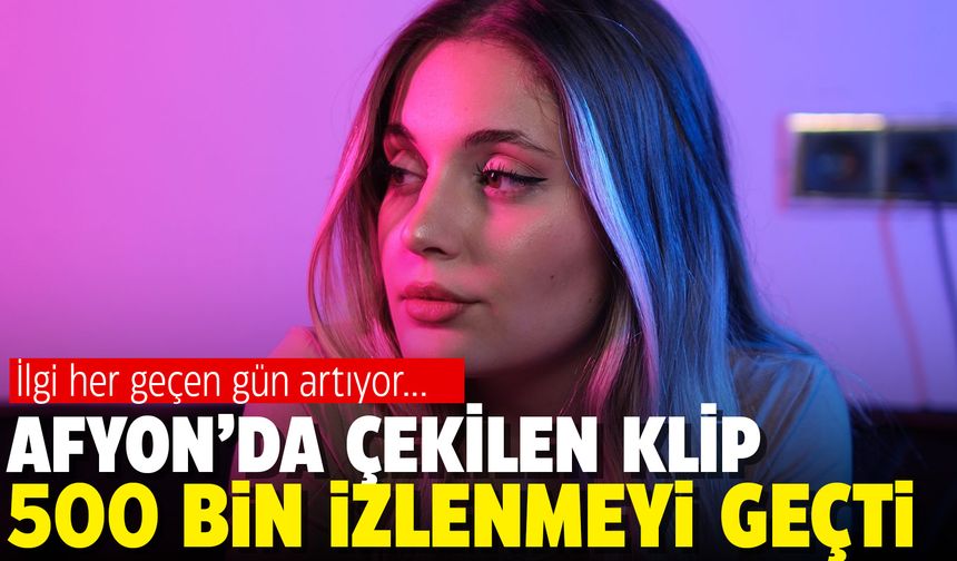 Afyon’da çekilen klip 500 bin izlenmeyi geçti