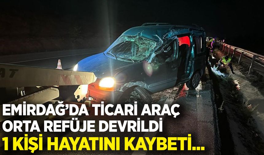 Emirdağ'da ticari araç orta refüje devrildi! 1 kişi hayatını kaybetti...
