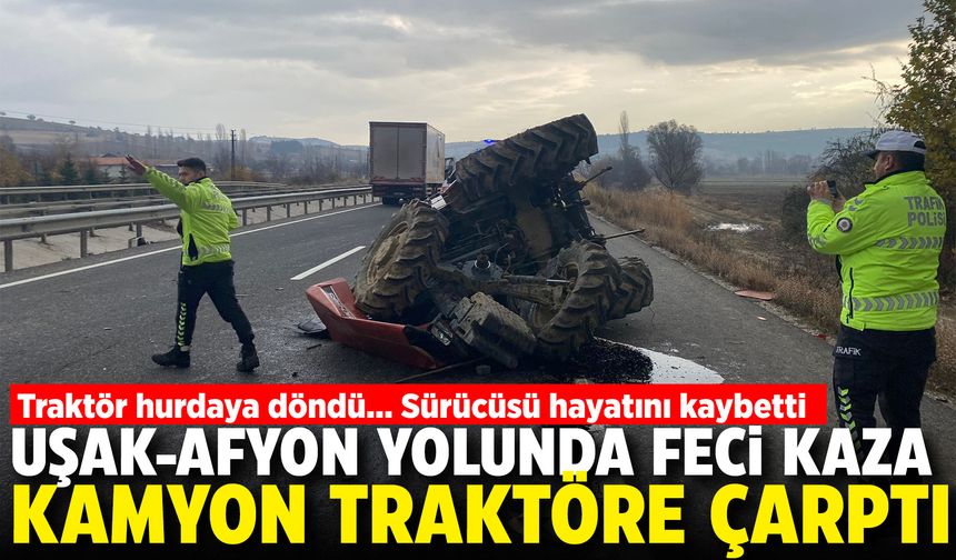 Uşak-Afyon yolunda feci kaza: Kamyon traktöre çarptı...Traktör sürücüsü hayatını kaybetti