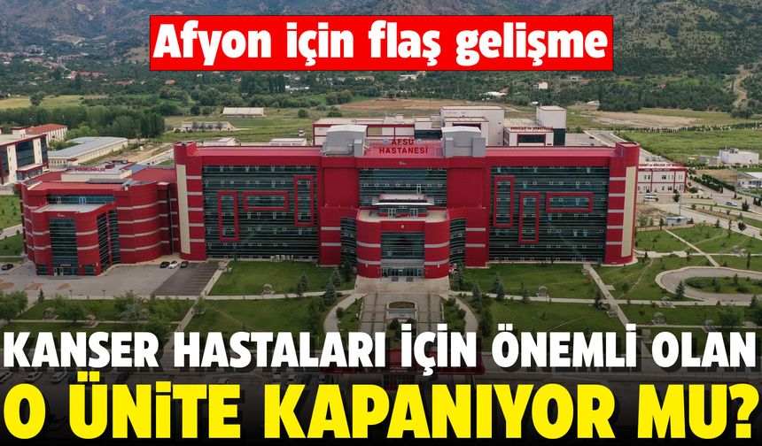 Afyon’da kanser hastaları ile ilgili çok önemli olan ünite kapanıyor mu? İşte yanıtı...