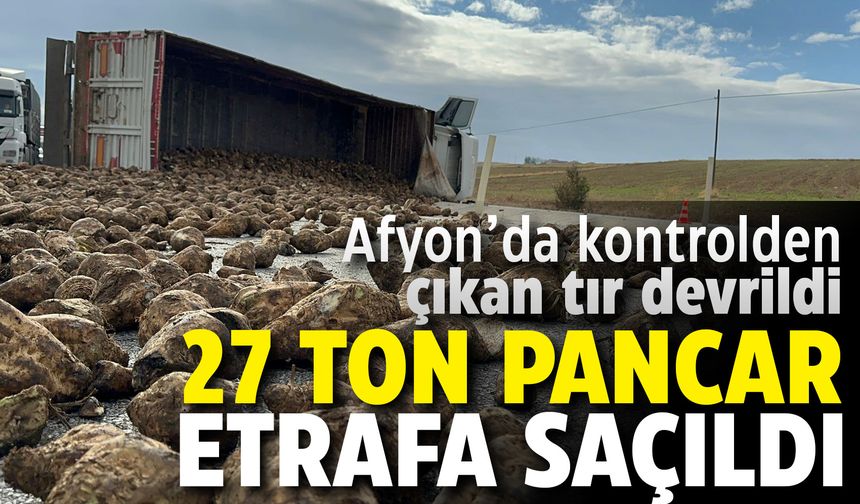Afyon'da kontrolden çıkan tır devrildi: 27 ton pancar etrafa saçıldı