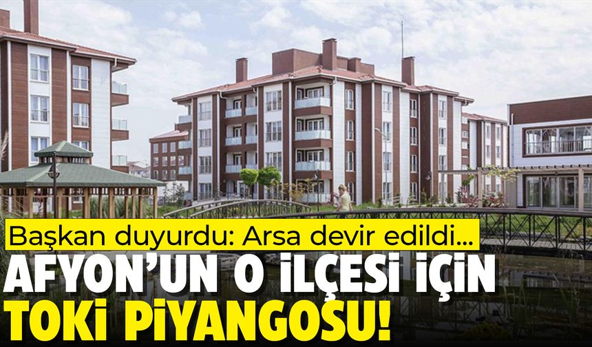 Afyon’un o ilçesine TOKİ piyangosu vurdu: Arsa devir edildi!