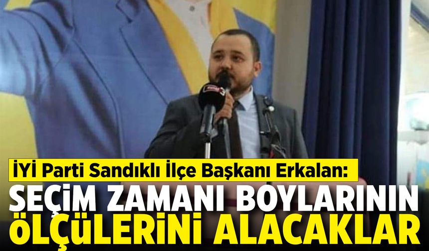 İYİ Parti Sandıklı İlçe Başkanı Erkalan: Seçim sonunda boylarının ölçülerini alacaklar