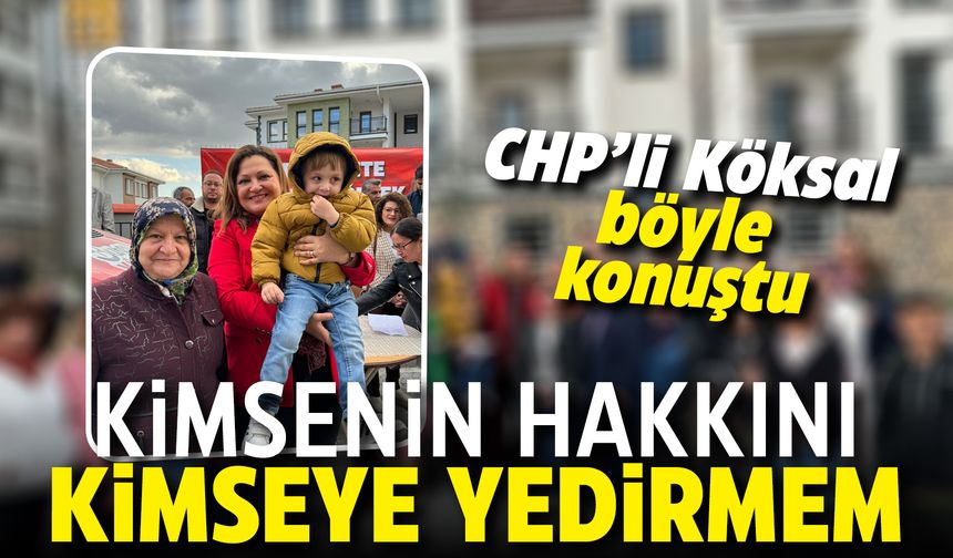 CHP'li Köksal: Kimsenin hakkını kimseye yedirmem