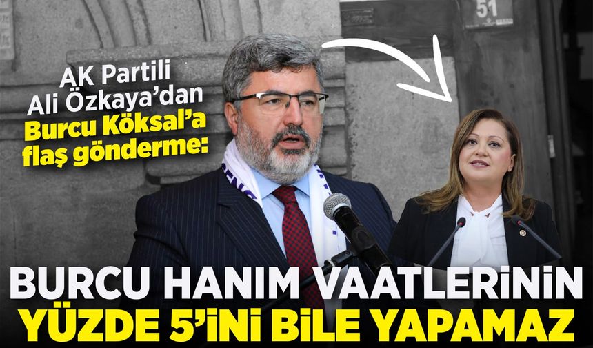 AK Partili Ali Özkaya’dan Burcu Köksal’a flaş gönderme: Vaatlerinin yüzde 5’ini bile yapamaz