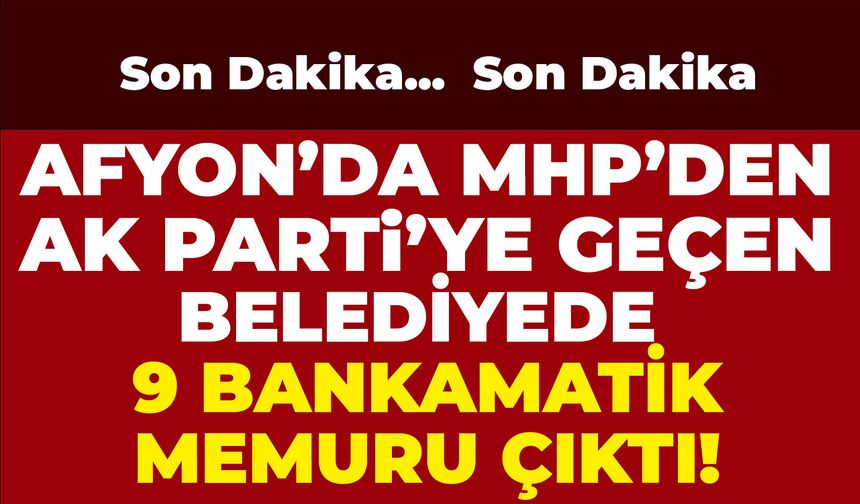 Afyon’da MHP’den AK Parti’ye geçen belediyede ‘9 bankamatik memuru’ çıktı!