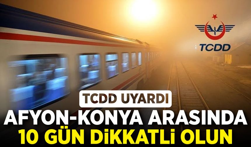 TCDD uyardı: Afyon-Konya arasında 10 gün dikkatli olun