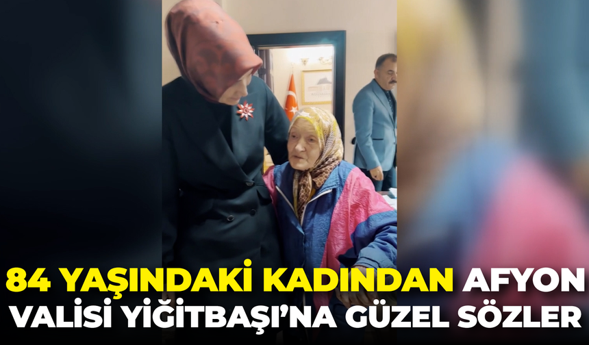 84 yaşındaki kadından Afyon Valisi Yiğitbaşı’na güzel sözler