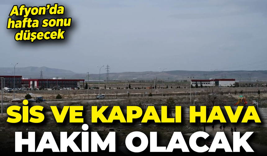 Afyon’da hafta sonu düşecek: Sis ve kapalı hava hakim olacak