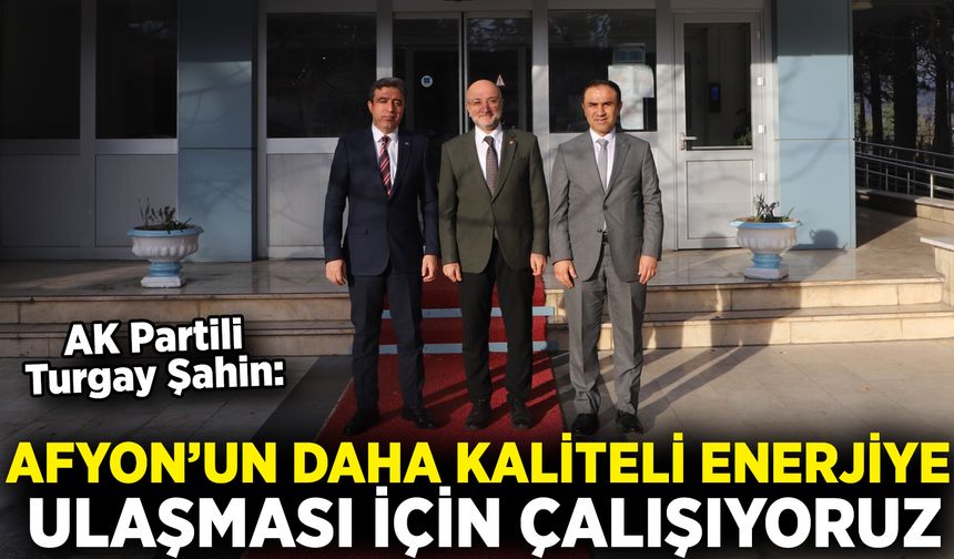 AK Partili Turgay Şahin: Afyon’un daha kaliteli enerjiye ulaşması için çalışıyoruz
