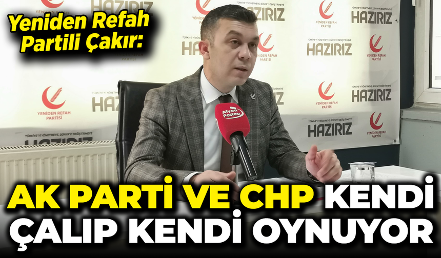 Yeniden Refah Partili Çakır: “AK Parti ve CHP kendi çalıp kendi oynuyor”