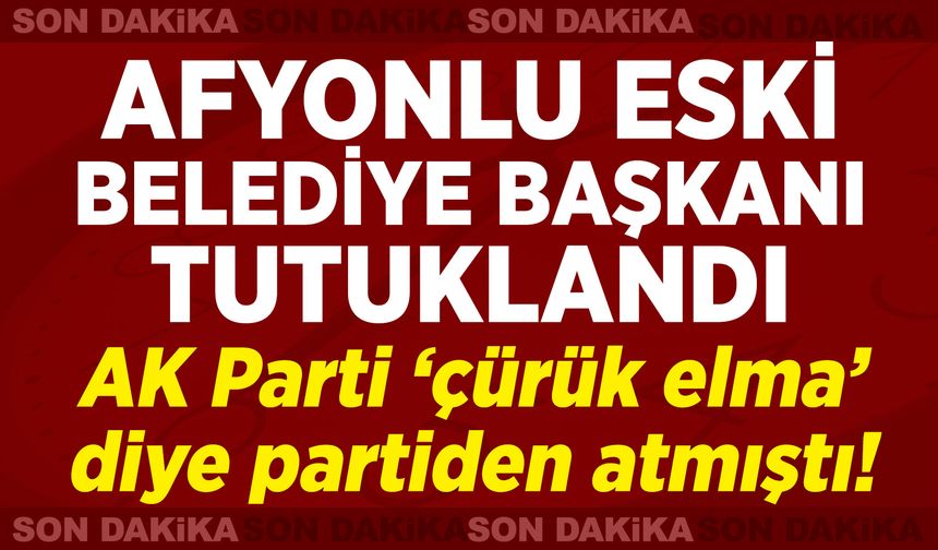 Afyonlu eski belediye başkanı tutuklandı: AK Parti ‘çürük elma’ diye partiden atmıştı!