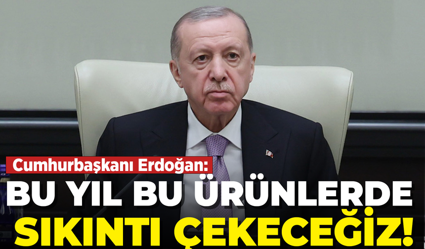 Cumhurbaşkanı Erdoğan:Bu yıl bu ürünlerde sıkıntı çekeceğiz!