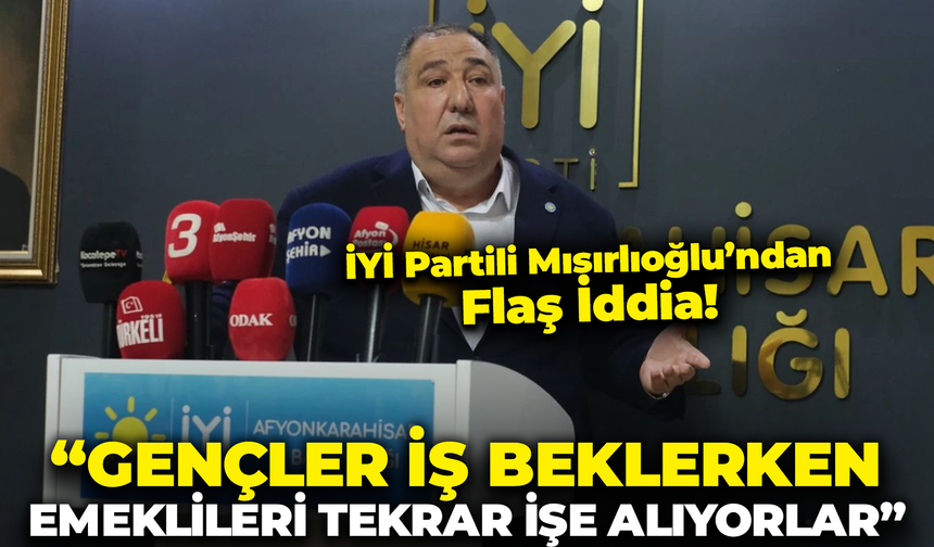 İYİ Partili Mısırlıoğlu'ndan Flaş İddia! : "Gençler İş Beklerken Emeklileri Tekrar İşe Alıyorlar"