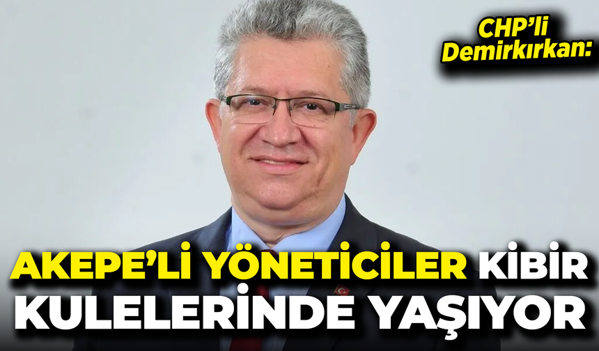 CHP'li Demirkırkan: "AKePe'li Yöneticiler Kibir Kulelerinde Yaşıyor"