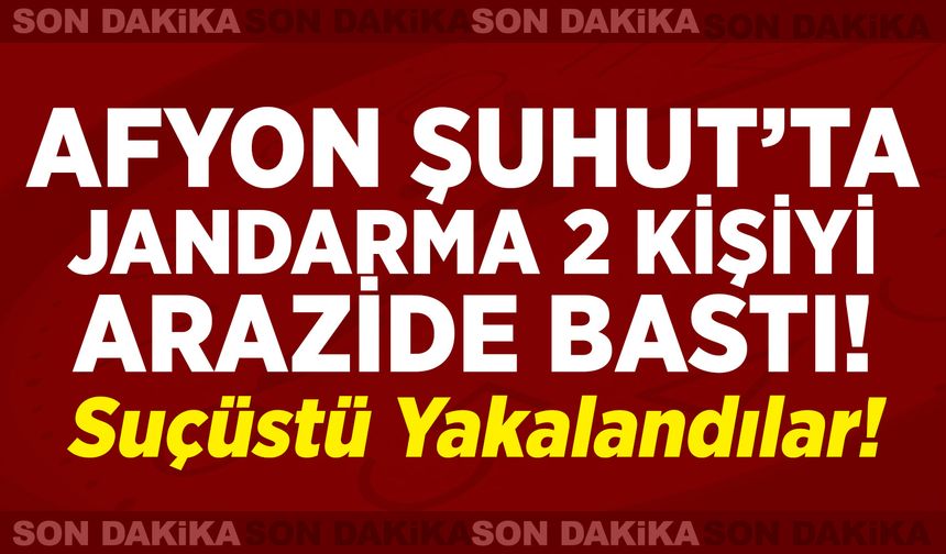 Afyon Şuhut’ta jandarma iki kişiyi arazide bastı