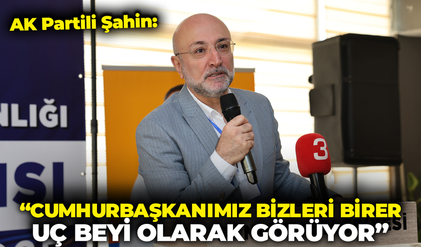 AK Partili Şahin: "Cumhurbaşkanımız Bizleri Birer Uç Beyi Olarak Görüyor"
