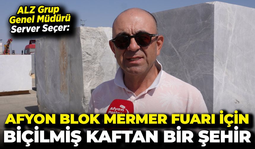 ALZ Grup Genel Müdürü Server Seçer: “Afyon, blok mermer fuarı için biçilmiş kaftan bir şehir”