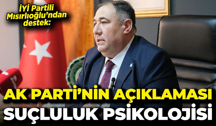 İYİ Partili Mısırlıoğlu’ndan destek: “AK Parti’nin açıklaması suçluluk psikolojisi”