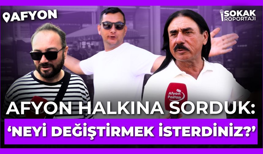 Afyon halkına sorduk: “Neyi değiştirmek isterdiniz?”