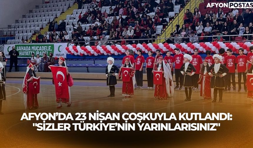 Afyon’da 23 Nisan coşkuyla kutlandı: "Sizler Türkiye’nin yarınlarısınız"