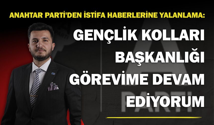 Anahtar Parti'den istifa haberlerine yalanlama: "Gençlik Kolları Başkanlığı görevime devam ediyorum"