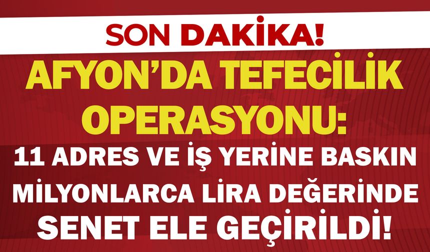 Afyon'da tefecilik operasyonu: 11 adres ve iş yerine baskın, milyonlarca lira değerinde senet ele geçirildi!