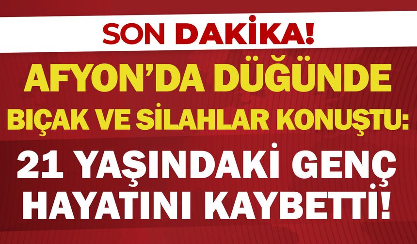 Afyon’da düğünde bıçak ve silahlar konuştu: 21 yaşındaki genç hayatını kaybetti!
