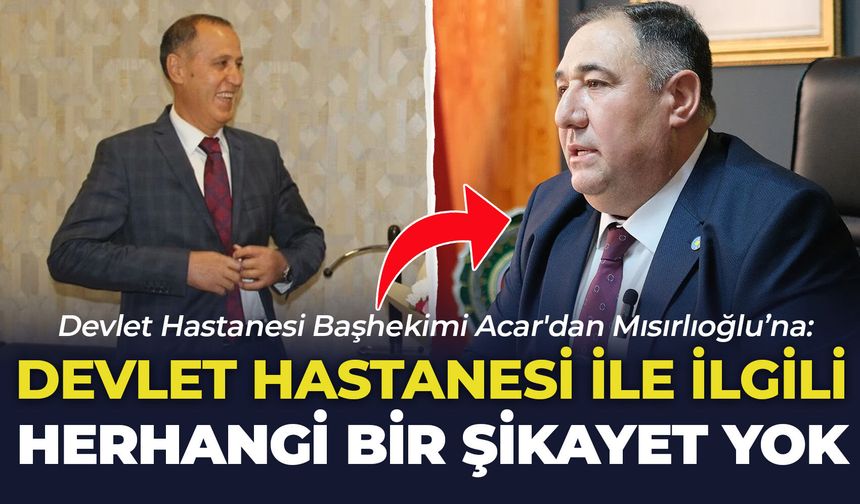 Devlet Hastanesi Başhekimi Acar'dan Mısırlıoğlu’na: "Devlet Hastanesi ile ilgili herhangi bir şikayet yok"